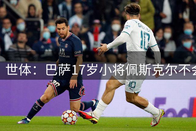 世体：巴萨17岁小将佩斯克尔不会离队，俱乐部已为他制定未来计划